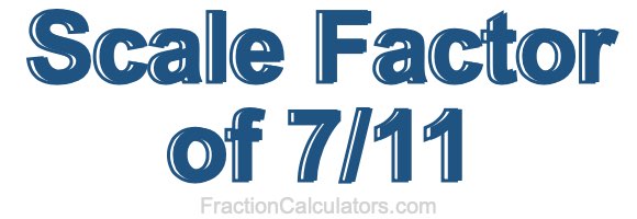 Scale Factor of 7/11