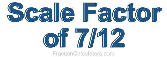 Scale Factor of 7/12 Scale Factor of 7/12