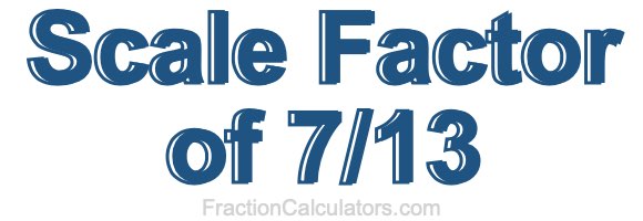 Scale Factor of 7/13 Scale Factor of 7/13