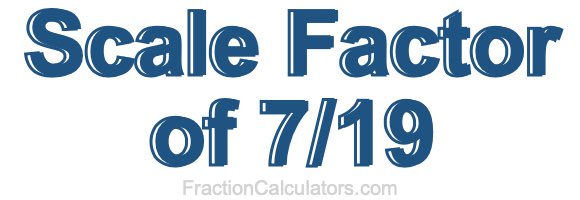 Scale Factor of 7/19 Scale Factor of 7/19
