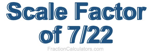 Scale Factor of 7/22 Scale Factor of 7/22