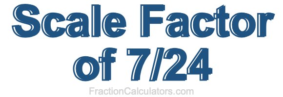 Scale Factor of 7/24 Scale Factor of 7/24