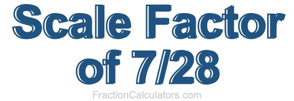 Scale Factor of 7/28 Scale Factor of 7/28