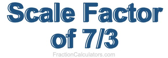 Scale Factor of 7/3