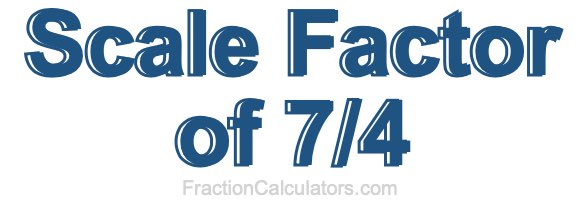 Scale Factor of 7/4