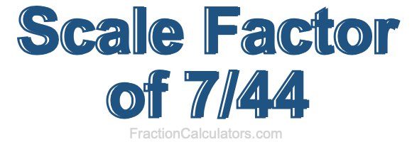Scale Factor of 7/44 Scale Factor of 7/44