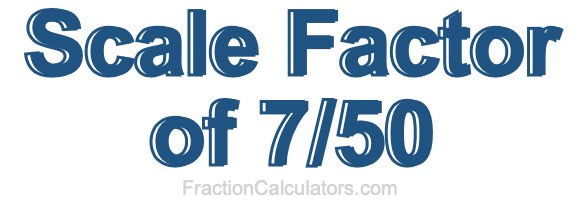 Scale Factor of 7/50 Scale Factor of 7/50