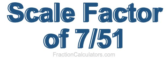 Scale Factor of 7/51 Scale Factor of 7/51