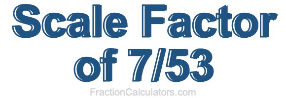 Scale Factor of 7/53