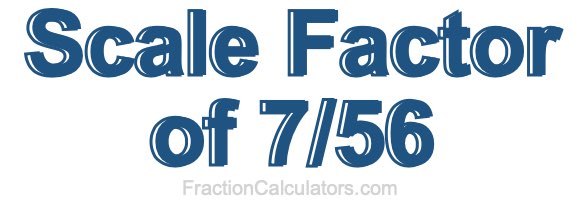 Scale Factor of 7/56 Scale Factor of 7/56