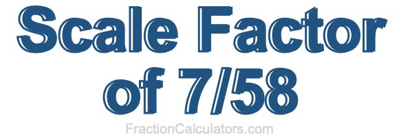 Scale Factor of 7/58 Scale Factor of 7/58