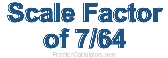 Scale Factor of 7/64 Scale Factor of 7/64