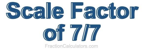 Scale Factor of 7/7