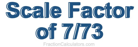 Scale Factor of 7/73