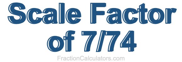Scale Factor of 7/74