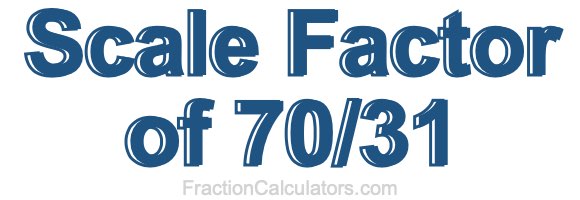 Scale Factor of 70/31 Scale Factor of 70/31