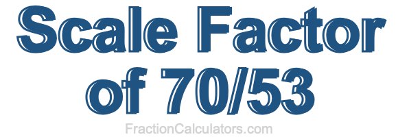 Scale Factor of 70/53 Scale Factor of 70/53
