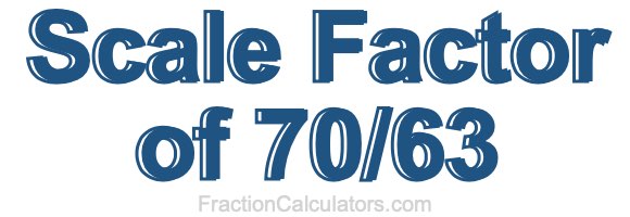 Scale Factor of 70/63 Scale Factor of 70/63
