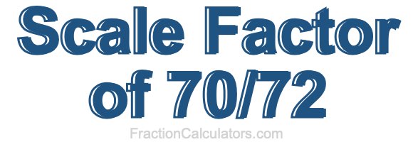 Scale Factor of 70/72 Scale Factor of 70/72