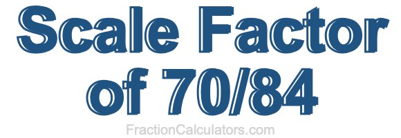 Scale Factor of 70/84 Scale Factor of 70/84