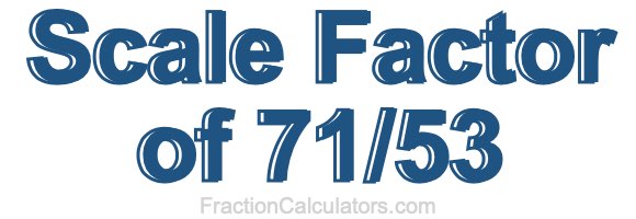Scale Factor of 71/53