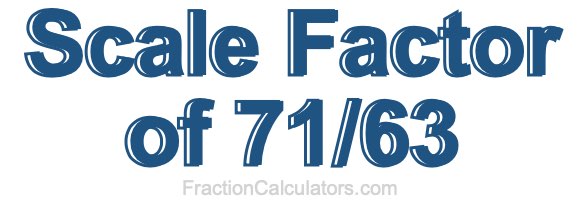 Scale Factor of 71/63