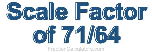 Scale Factor of 71/64