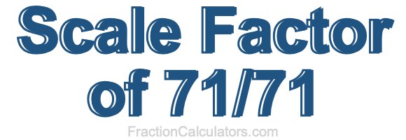 Scale Factor of 71/71