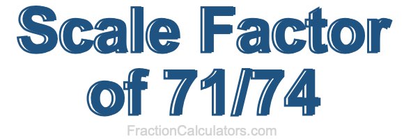 Scale Factor of 71/74