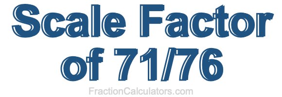 Scale Factor of 71/76