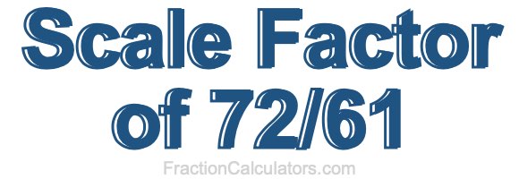Scale Factor of 72/61