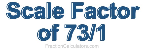Scale Factor of 73/1