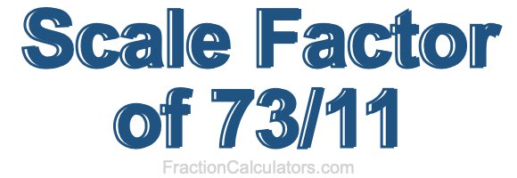 Scale Factor of 73/11