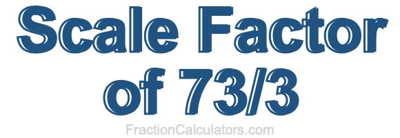 Scale Factor of 73/3