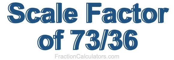 Scale Factor of 73/36