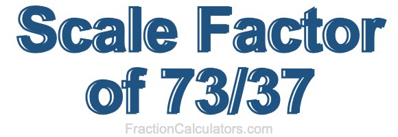 Scale Factor of 73/37