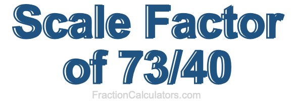 Scale Factor of 73/40