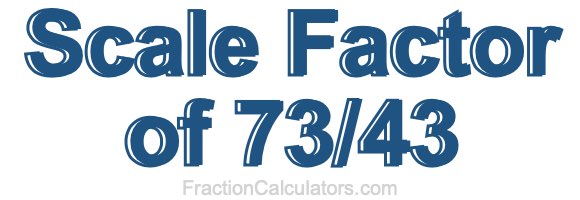 Scale Factor of 73/43
