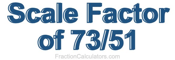 Scale Factor of 73/51