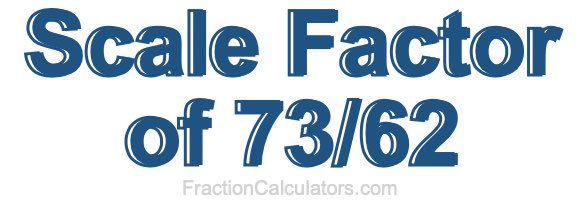 Scale Factor of 73/62