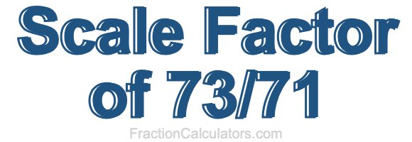 Scale Factor of 73/71