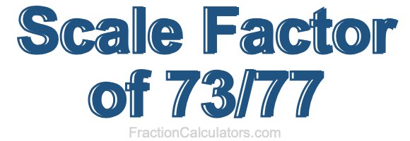 Scale Factor of 73/77