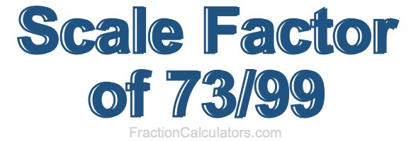 Scale Factor of 73/99