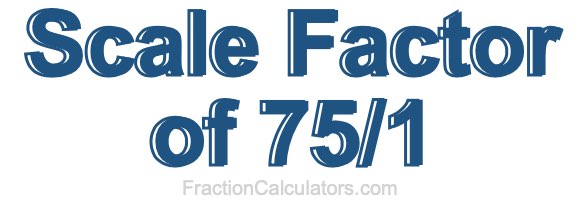Scale Factor of 75/1