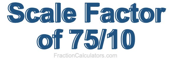 Scale Factor of 75/10