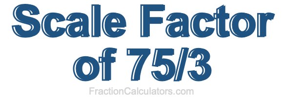 Scale Factor of 75/3