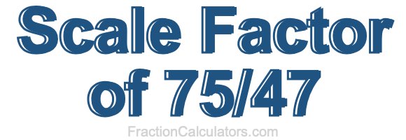 Scale Factor of 75/47