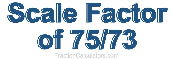 Scale Factor of 75/73