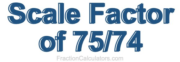 Scale Factor of 75/74