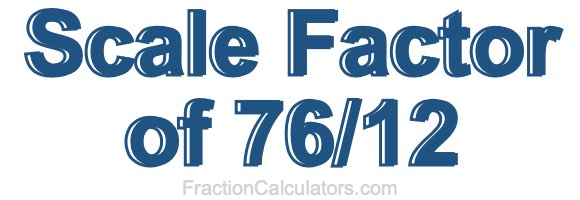 Scale Factor of 76/12 Scale Factor of 76/12